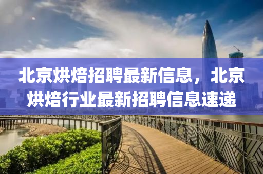 北京烘焙招聘最新信息，北京烘焙行業(yè)最新招聘信息速遞