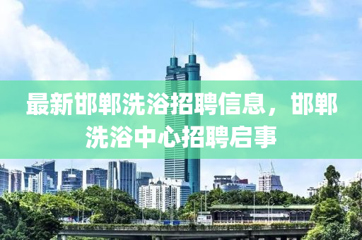最新邯鄲洗浴招聘信息，邯鄲洗浴中心招聘啟事