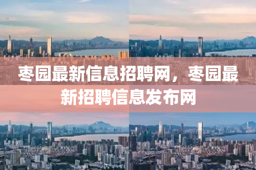 棗園最新信息招聘網(wǎng)，棗園最新招聘信息發(fā)布網(wǎng)