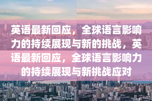 英語最新回應(yīng)，全球語言影響力的持續(xù)展現(xiàn)與新的挑戰(zhàn)，英語最新回應(yīng)，全球語言影響力的持續(xù)展現(xiàn)與新挑戰(zhàn)應(yīng)對(duì)