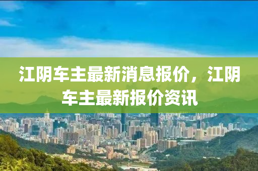 江陰車主最新消息報價，江陰車主最新報價資訊
