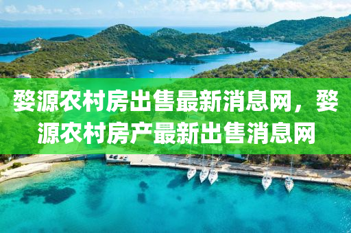 婺源農(nóng)村房出售最新消息網(wǎng)，婺源農(nóng)村房產(chǎn)最新出售消息網(wǎng)