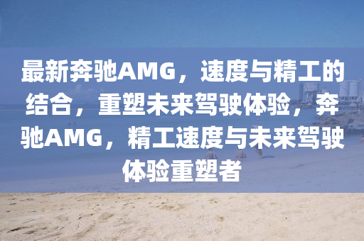最新奔馳AMG，速度與精工的結(jié)合，重塑未來(lái)駕駛體驗(yàn)，奔馳AMG，精工速度與未來(lái)駕駛體驗(yàn)重塑者