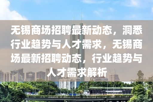 無(wú)錫商場(chǎng)招聘最新動(dòng)態(tài)，洞悉行業(yè)趨勢(shì)與人才需求，無(wú)錫商場(chǎng)最新招聘動(dòng)態(tài)，行業(yè)趨勢(shì)與人才需求解析