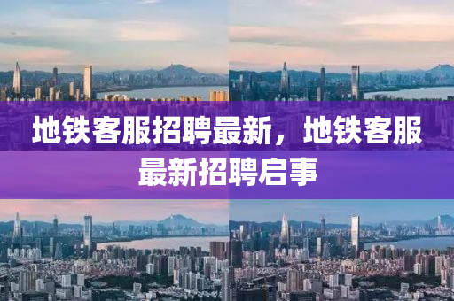 地鐵客服招聘最新，地鐵客服最新招聘啟事