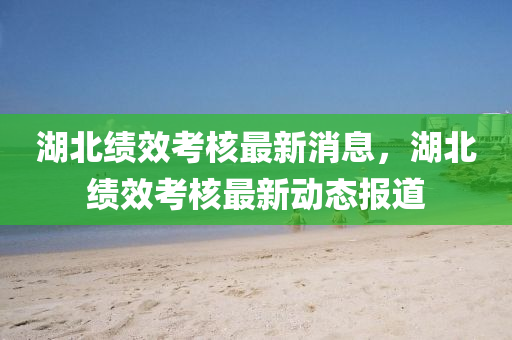 湖北績(jī)效考核最新消息，湖北績(jī)效考核最新動(dòng)態(tài)報(bào)道