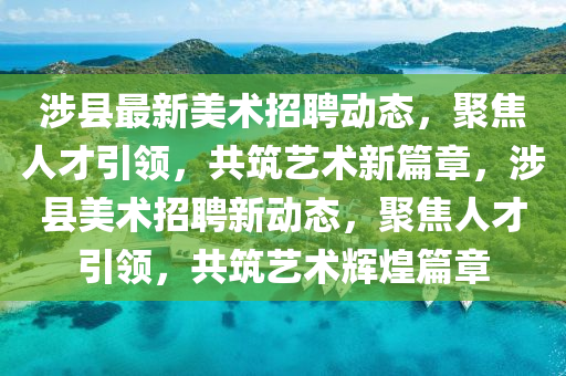 涉縣最新美術(shù)招聘動(dòng)態(tài)，聚焦人才引領(lǐng)，共筑藝術(shù)新篇章，涉縣美術(shù)招聘新動(dòng)態(tài)，聚焦人才引領(lǐng)，共筑藝術(shù)輝煌篇章