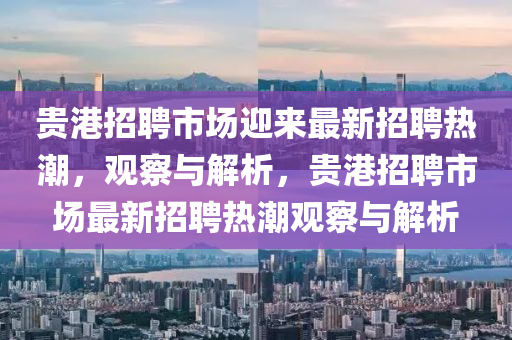 貴港招聘市場(chǎng)迎來(lái)最新招聘熱潮，觀(guān)察與解析，貴港招聘市場(chǎng)最新招聘熱潮觀(guān)察與解析