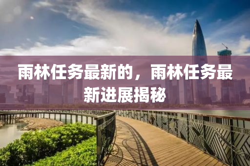 雨林任務(wù)最新的，雨林任務(wù)最新進(jìn)展揭秘