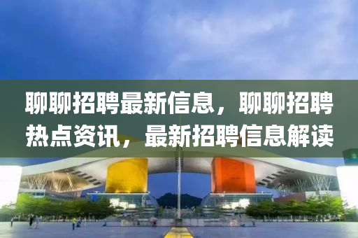 聊聊招聘最新信息，聊聊招聘熱點(diǎn)資訊，最新招聘信息解讀