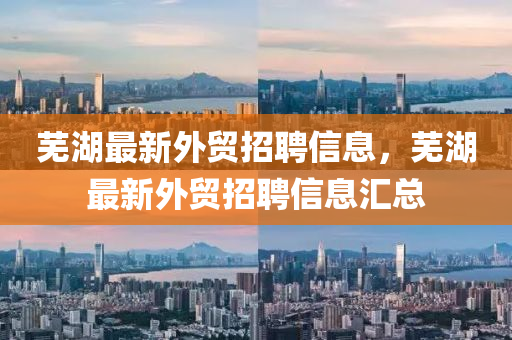 蕪湖最新外貿(mào)招聘信息，蕪湖最新外貿(mào)招聘信息匯總
