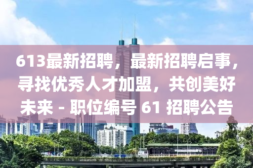 613最新招聘，最新招聘啟事，尋找優(yōu)秀人才加盟，共創(chuàng)美好未來 - 職位編號(hào) 61 招聘公告
