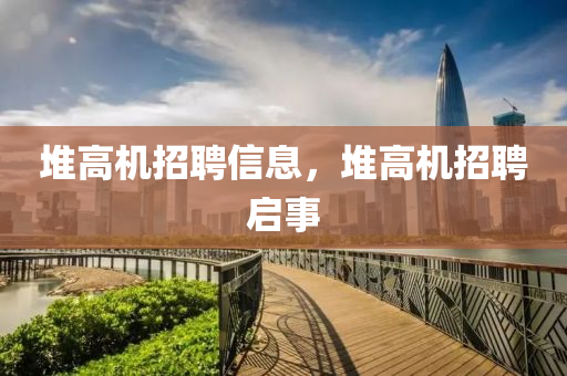 堆高機(jī)招聘信息，堆高機(jī)招聘啟事