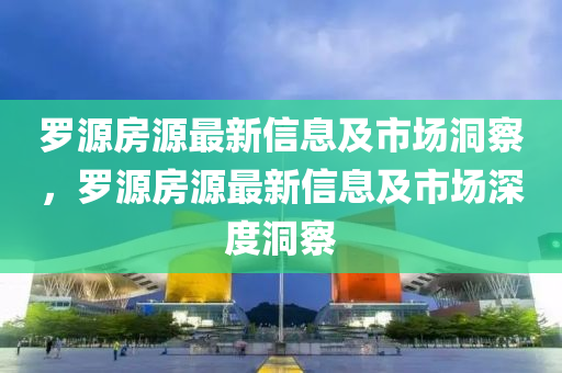 羅源房源最新信息及市場洞察，羅源房源最新信息及市場深度洞察
