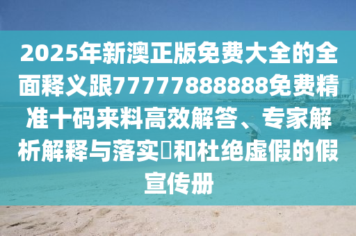 2025年新澳正版免費大全的全面釋義跟77777888888免費精準十碼來料高效解答、專家解析解釋與落實?和杜絕虛假的假宣傳冊