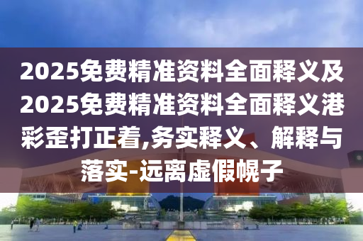 2025免費精準(zhǔn)資料全面釋義及2025免費精準(zhǔn)資料全面釋義港彩歪打正著,務(wù)實釋義、解釋與落實-遠(yuǎn)離虛假幌子
