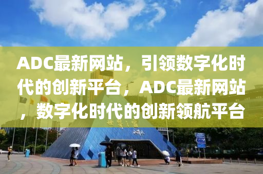ADC最新網(wǎng)站，引領(lǐng)數(shù)字化時代的創(chuàng)新平臺，ADC最新網(wǎng)站，數(shù)字化時代的創(chuàng)新領(lǐng)航平臺