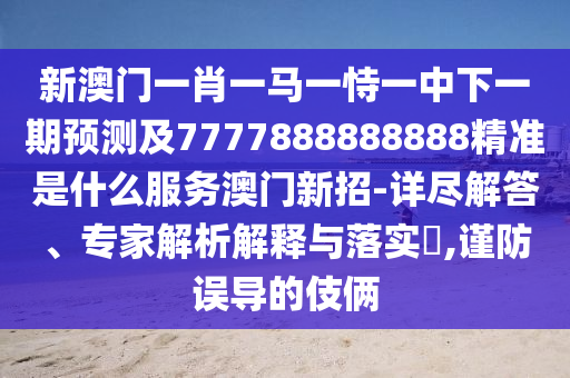 新澳門一肖一馬一恃一中下一期預(yù)測及7777888888888精準(zhǔn)是什么服務(wù)澳門新招-詳盡解答、專家解析解釋與落實(shí)?,謹(jǐn)防誤導(dǎo)的伎倆