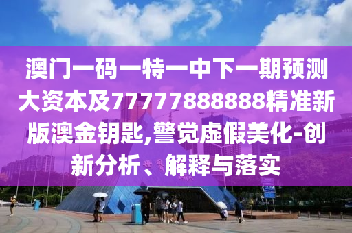 澳門一碼一特一中下一期預(yù)測大資本及77777888888精準(zhǔn)新版澳金鑰匙,警覺虛假美化-創(chuàng)新分析、解釋與落實