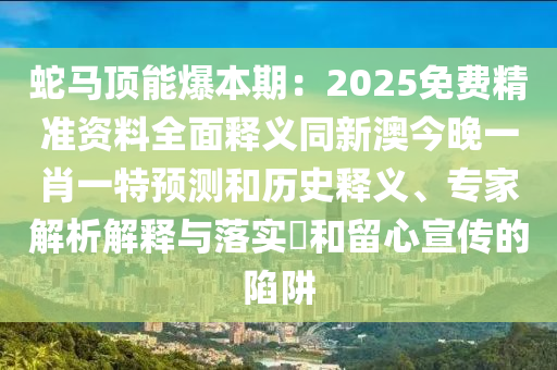 蛇馬頂能爆本期：2025免費精準資料全面釋義同新澳今晚一肖一特預(yù)測和歷史釋義、專家解析解釋與落實?和留心宣傳的陷阱