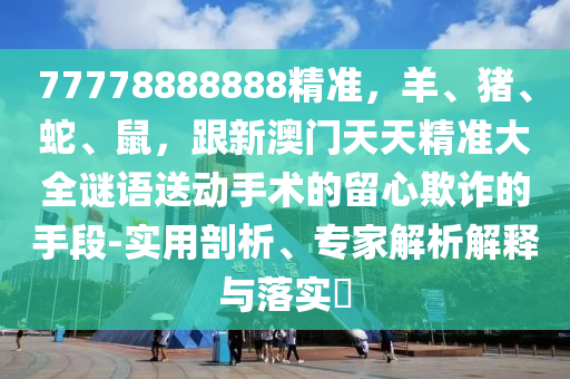77778888888精準(zhǔn)，羊、豬、蛇、鼠，跟新澳門天天精準(zhǔn)大全謎語送動(dòng)手術(shù)的留心欺詐的手段-實(shí)用剖析、專家解析解釋與落實(shí)?