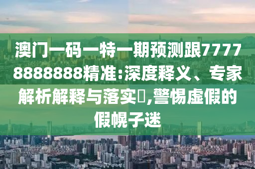 澳門一碼一特一期預(yù)測(cè)跟77778888888精準(zhǔn):深度釋義、專家解析解釋與落實(shí)?,警惕虛假的假幌子迷