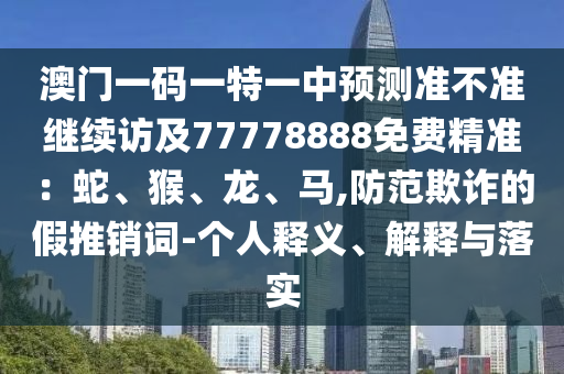 澳門一碼一特一中預測準不準繼續(xù)訪及77778888免費精準：蛇、猴、龍、馬,防范欺詐的假推銷詞-個人釋義、解釋與落實