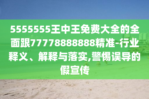 5555555王中王免費大全的全面跟77778888888精準-行業(yè)釋義、解釋與落實,警惕誤導的假宣傳