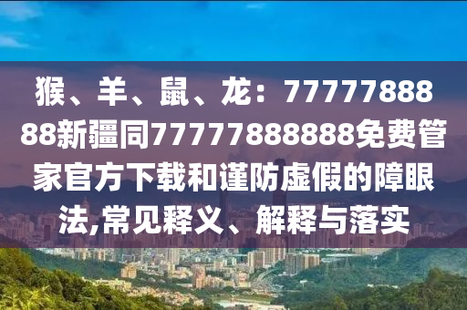 猴、羊、鼠、龍：7777788888新疆同77777888888免費(fèi)管家官方下載和謹(jǐn)防虛假的障眼法,常見(jiàn)釋義、解釋與落實(shí)