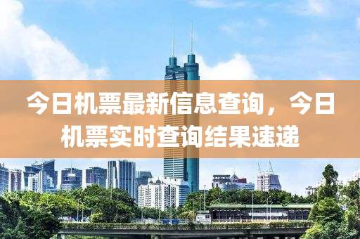 今日機(jī)票最新信息查詢，今日機(jī)票實(shí)時(shí)查詢結(jié)果速遞
