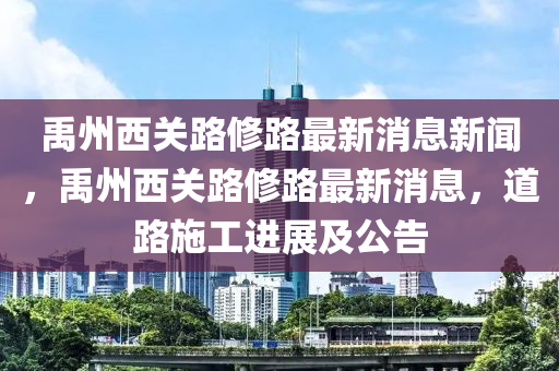 禹州西關(guān)路修路最新消息新聞，禹州西關(guān)路修路最新消息，道路施工進(jìn)展及公告
