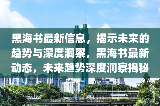 黑海書(shū)最新信息，揭示未來(lái)的趨勢(shì)與深度洞察，黑海書(shū)最新動(dòng)態(tài)，未來(lái)趨勢(shì)深度洞察揭秘