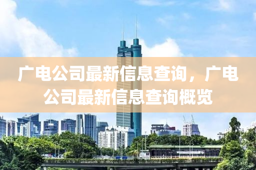 廣電公司最新信息查詢，廣電公司最新信息查詢概覽
