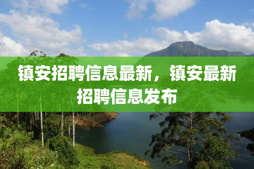 鎮(zhèn)安招聘信息最新，鎮(zhèn)安最新招聘信息發(fā)布