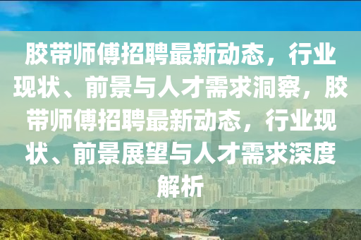 膠帶師傅招聘最新動(dòng)態(tài)，行業(yè)現(xiàn)狀、前景與人才需求洞察，膠帶師傅招聘最新動(dòng)態(tài)，行業(yè)現(xiàn)狀、前景展望與人才需求深度解析