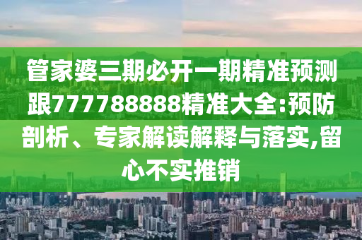 管家婆三期必開一期精準(zhǔn)預(yù)測跟777788888精準(zhǔn)大全:預(yù)防剖析、專家解讀解釋與落實(shí),留心不實(shí)推銷