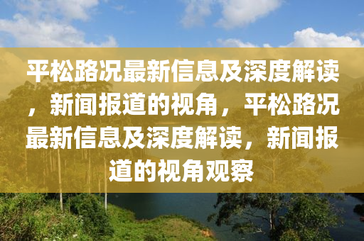平松路況最新信息及深度解讀，新聞報道的視角，平松路況最新信息及深度解讀，新聞報道的視角觀察
