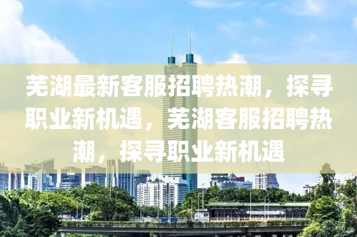 蕪湖最新客服招聘熱潮，探尋職業(yè)新機遇，蕪湖客服招聘熱潮，探尋職業(yè)新機遇