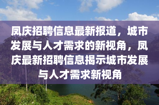 鳳慶招聘信息最新報道，城市發(fā)展與人才需求的新視角，鳳慶最新招聘信息揭示城市發(fā)展與人才需求新視角