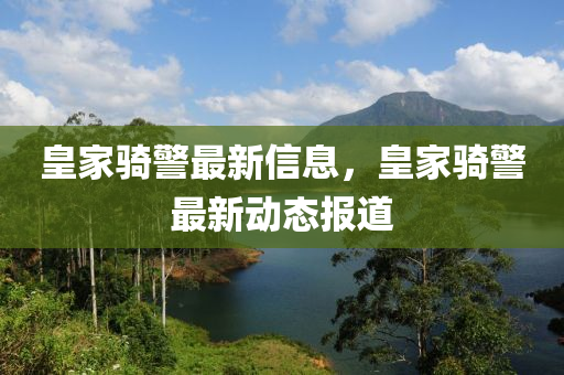 皇家騎警最新信息，皇家騎警最新動態(tài)報道