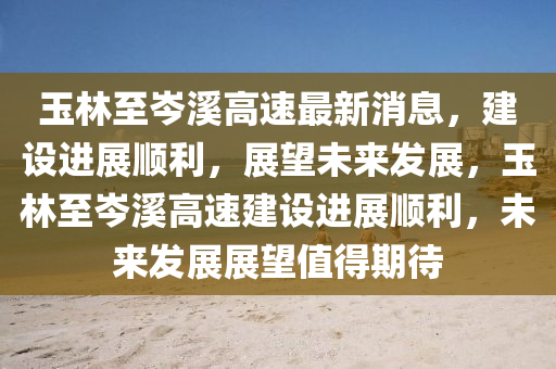 玉林至岑溪高速最新消息，建設(shè)進(jìn)展順利，展望未來發(fā)展，玉林至岑溪高速建設(shè)進(jìn)展順利，未來發(fā)展展望值得期待