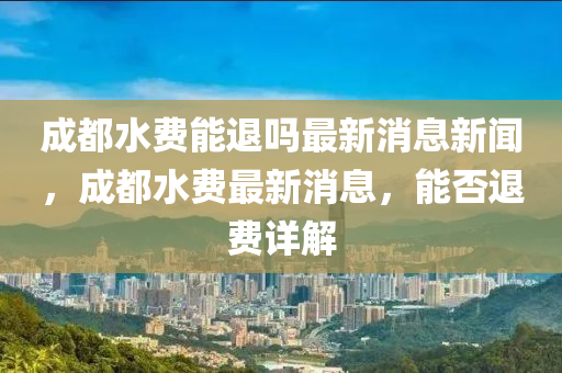成都水費(fèi)能退嗎最新消息新聞，成都水費(fèi)最新消息，能否退費(fèi)詳解