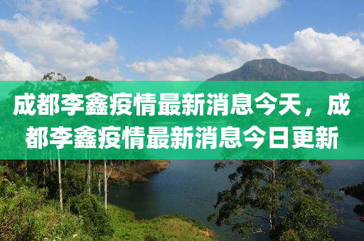 成都李鑫疫情最新消息今天，成都李鑫疫情最新消息今日更新