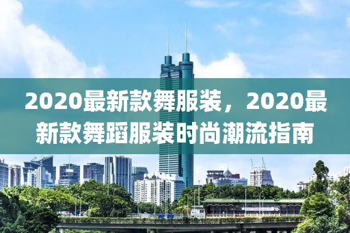 2020最新款舞服裝，2020最新款舞蹈服裝時(shí)尚潮流指南