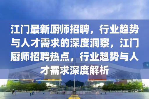 江門(mén)最新廚師招聘，行業(yè)趨勢(shì)與人才需求的深度洞察，江門(mén)廚師招聘熱點(diǎn)，行業(yè)趨勢(shì)與人才需求深度解析