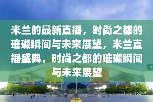 米蘭的最新直播，時(shí)尚之都的璀璨瞬間與未來展望，米蘭直播盛典，時(shí)尚之都的璀璨瞬間與未來展望