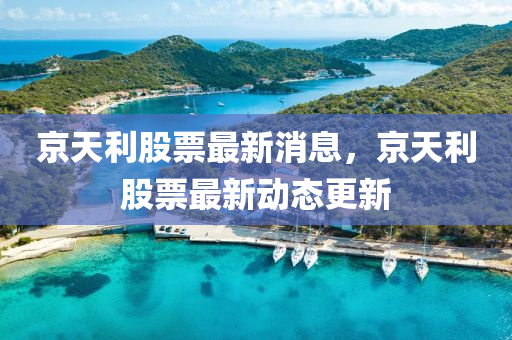 京天利股票最新消息，京天利股票最新動(dòng)態(tài)更新