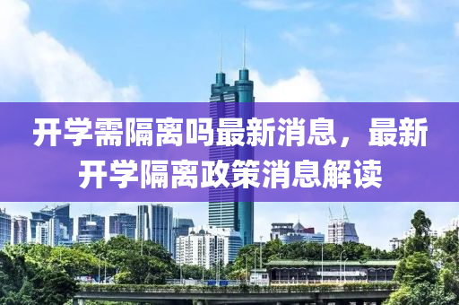 開學(xué)需隔離嗎最新消息，最新開學(xué)隔離政策消息解讀