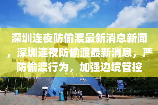 深圳連夜防偷渡最新消息新聞，深圳連夜防偷渡最新消息，嚴防偷渡行為，加強邊境管控