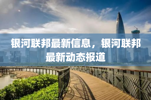 銀河聯(lián)邦最新信息，銀河聯(lián)邦最新動(dòng)態(tài)報(bào)道